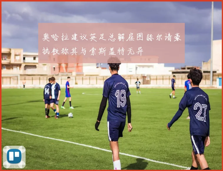 奥哈拉建议英足总解雇图赫尔请豪执教称其与索斯盖特无异