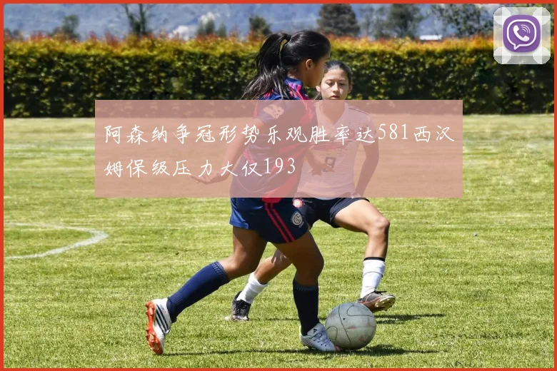 阿森纳争冠形势乐观胜率达581西汉姆保级压力大仅193