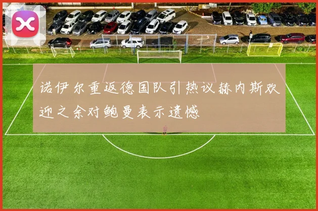 诺伊尔重返德国队引热议赫内斯欢迎之余对鲍曼表示遗憾