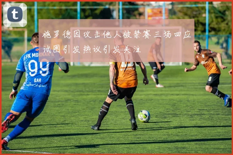 施罗德因攻击他人被禁赛三场回应试图引发热议引发关注