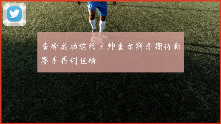 黄蜂成功续约主帅查尔斯李期待新赛季再创佳绩