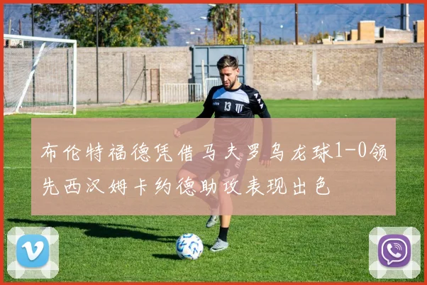 布伦特福德凭借马夫罗乌龙球1-0领先西汉姆卡约德助攻表现出色