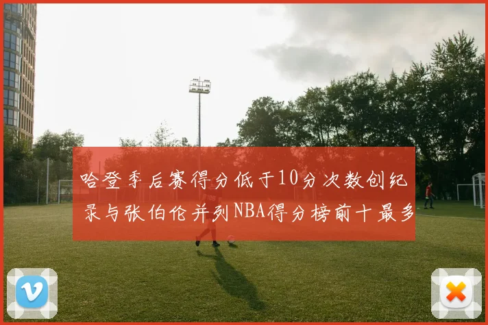 哈登季后赛得分低于10分次数创纪录与张伯伦并列NBA得分榜前十最多