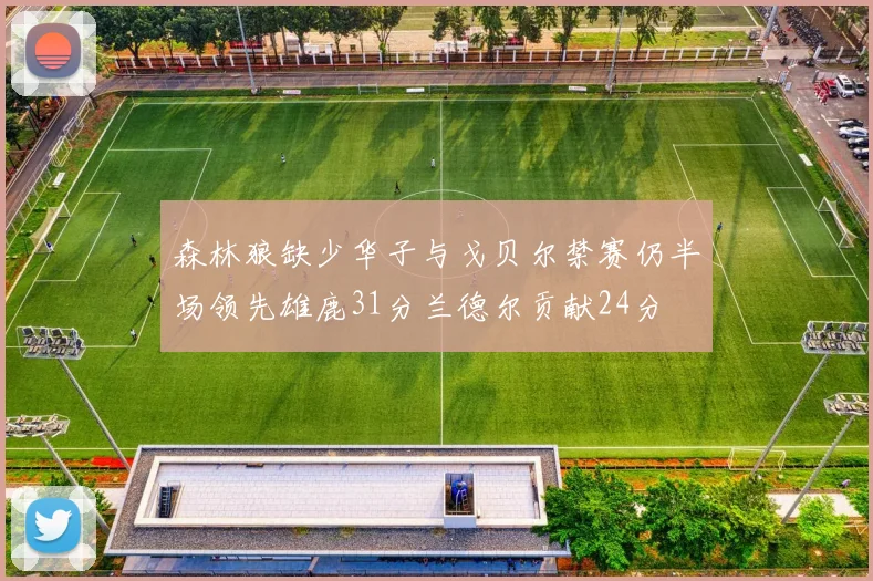 森林狼缺少华子与戈贝尔禁赛仍半场领先雄鹿31分兰德尔贡献24分