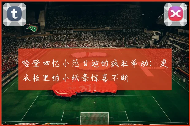 哈登回忆小范甘迪的疯狂举动：更衣柜里的小纸条惊喜不断