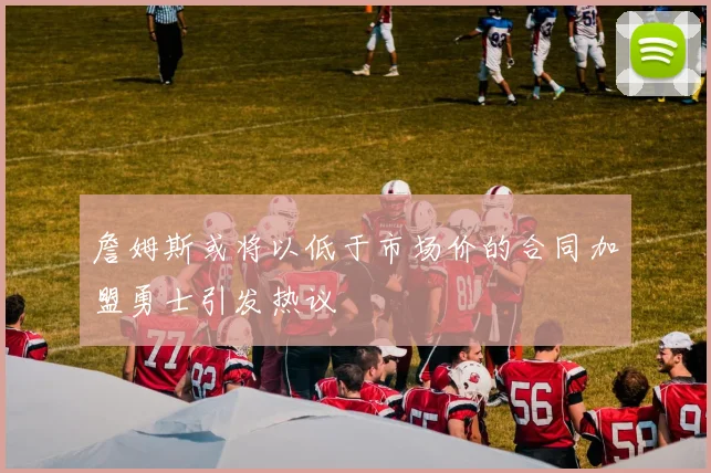 詹姆斯或将以低于市场价的合同加盟勇士引发热议
