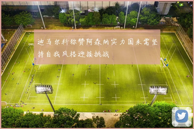 迪马尔科称赞阿森纳实力国米需坚持自我风格迎接挑战