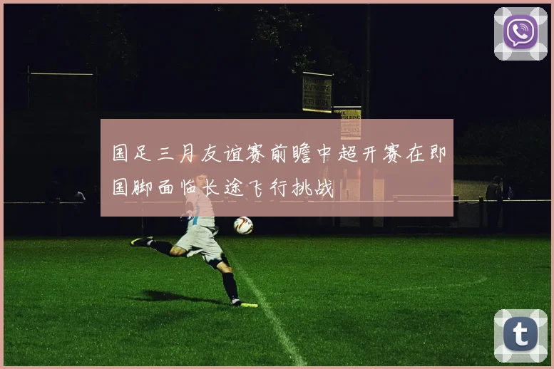 国足三月友谊赛前瞻中超开赛在即国脚面临长途飞行挑战