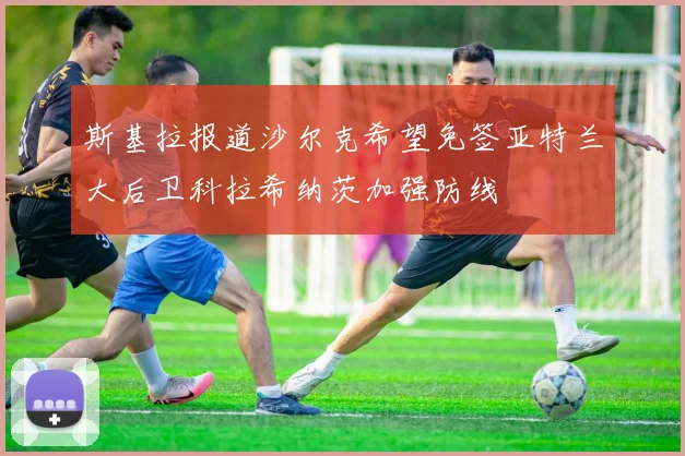 斯基拉报道沙尔克希望免签亚特兰大后卫科拉希纳茨加强防线
