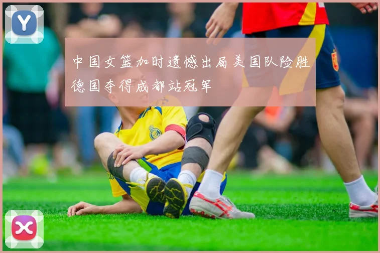 中国女篮加时遗憾出局美国队险胜德国夺得成都站冠军