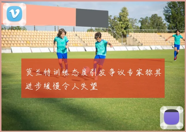 莫兰特训练态度引发争议专家称其进步缓慢令人失望